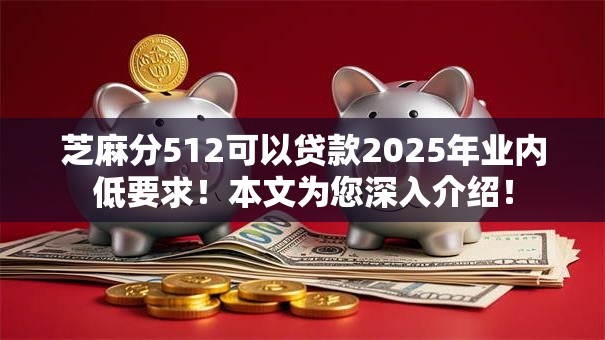 芝麻分512可以贷款2025年业内低要求！本文为您深入介绍！