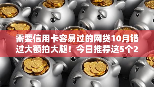 需要信用卡容易过的网贷10月错过大额拍大腿！今日推荐这5个2025年无视黑户网贷