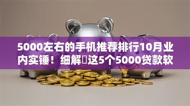 5000左右的手机推荐排行10月业内实锤！细解​这5个5000贷款软件推荐排行借钱口子