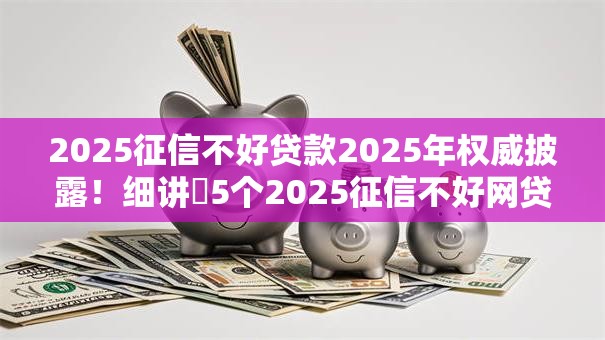 2025征信不好贷款2025年权威披露！细讲​5个2025征信不好网贷平台借钱难