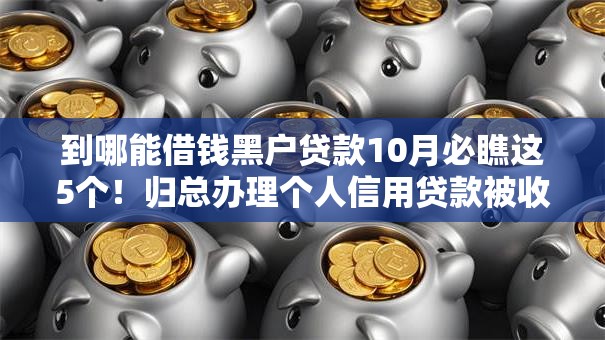 到哪能借钱黑户贷款10月必瞧这5个！归总办理个人信用贷款被收高额费用