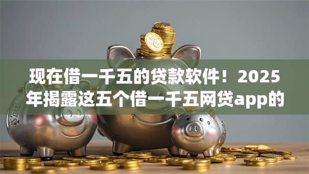 现在借一千五的贷款软件！2025年揭露这五个借一千五网贷app的口子