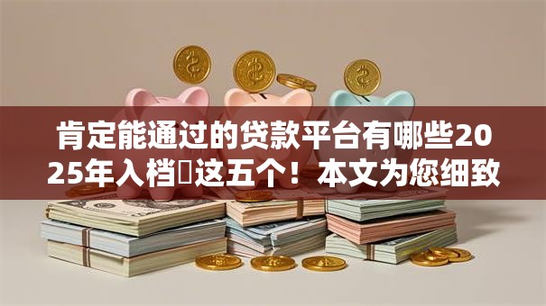 肯定能通过的贷款平台有哪些2025年入档​这五个！本文为您细致搜罗！