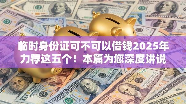 临时身份证可不可以借钱2025年力荐这五个！本篇为您深度讲说！