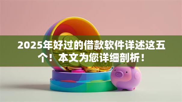 2025年好过的借款软件详述这五个！本文为您详细剖析！