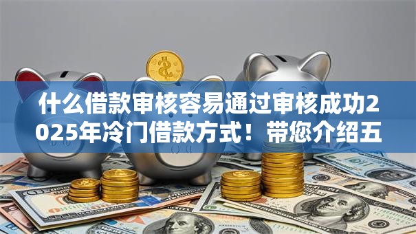 什么借款审核容易通过审核成功2025年冷门借款方式！带您介绍五个有营业执照能贷款的口子
