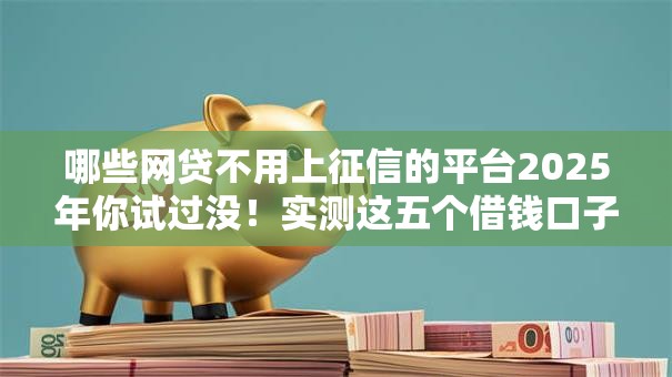 哪些网贷不用上征信的平台2025年你试过没！实测这五个借钱口子不用上征信的贷款