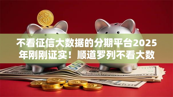 不看征信大数据的分期平台2025年刚刚证实！顺道罗列不看大数据的网贷口子借钱