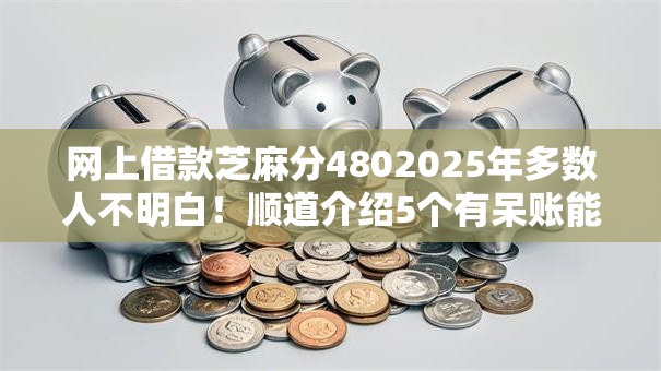网上借款芝麻分4802025年多数人不明白！顺道介绍5个有呆账能下款的真实网贷2025