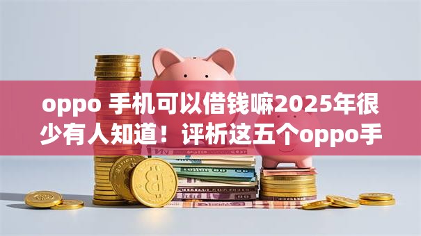 oppo 手机可以借钱嘛2025年很少有人知道！评析这五个oppo手机可以贷款app