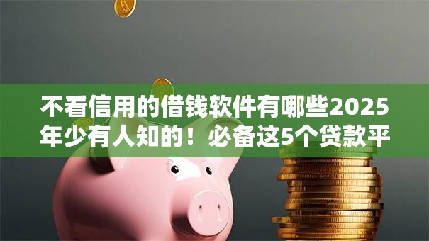 不看信用的借钱软件有哪些2025年少有人知的！必备这5个贷款平台不看信用直接放款