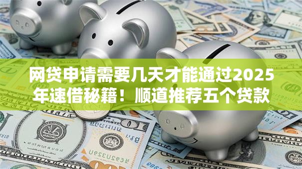 网贷申请需要几天才能通过2025年速借秘籍！顺道推荐五个贷款申请通过需要几天时间