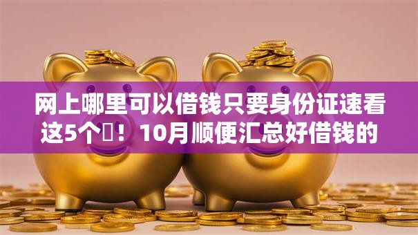 网上哪里可以借钱只要身份证速看这5个​！10月顺便汇总好借钱的平台不看征信