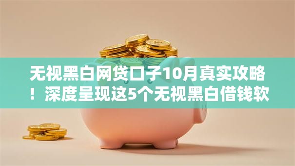 无视黑白网贷口子10月真实攻略！深度呈现这5个无视黑白借钱软件