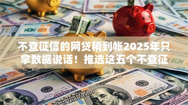 不查征信的网贷稍到帐2025年只拿数据说话！推选这五个不查征信的借钱平台稍到帐