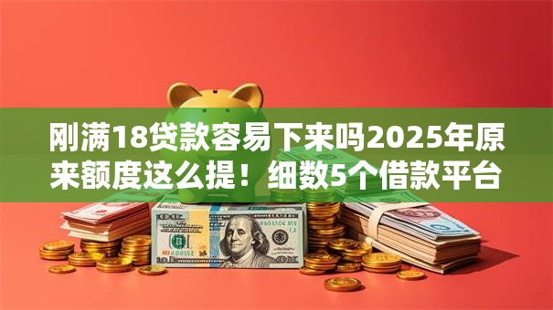 刚满18贷款容易下来吗2025年原来额度这么提！细数5个借款平台容易通过刚满18借钱