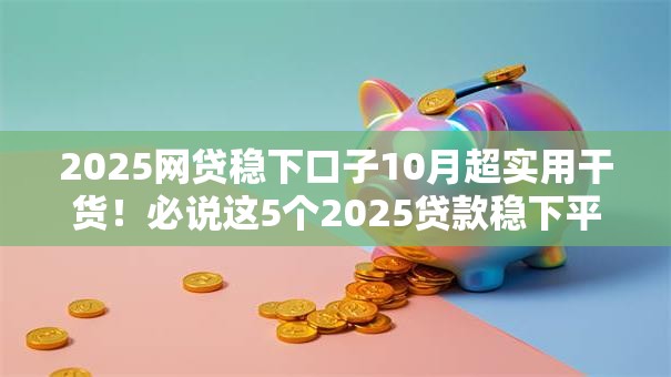 2025网贷稳下口子10月超实用干货！必说这5个2025贷款稳下平台