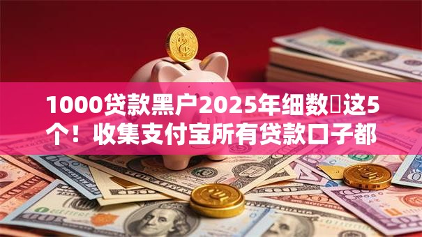 1000贷款黑户2025年细数​这5个！收集支付宝所有贷款口子都放款