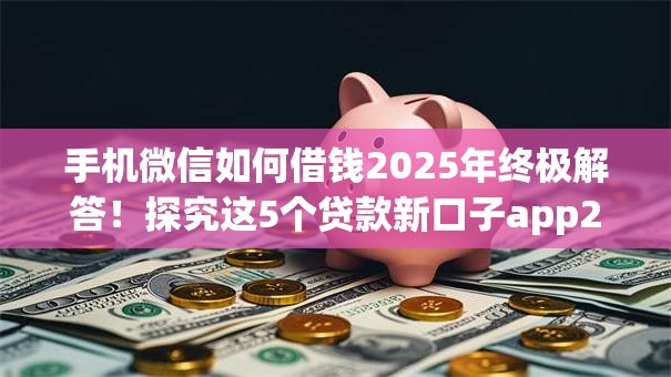 手机微信如何借钱2025年终极解答！探究这5个贷款新口子app2025