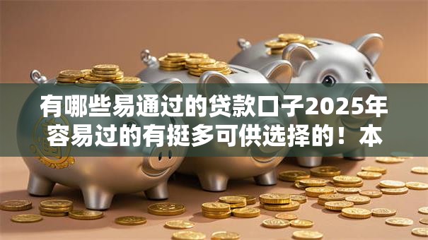 有哪些易通过的贷款口子2025年容易过的有挺多可供选择的！本篇为您深入推选​这五个贷款口子！