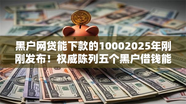 黑户网贷能下款的10002025年刚刚发布！权威陈列五个黑户借钱能下款的平台有一千
