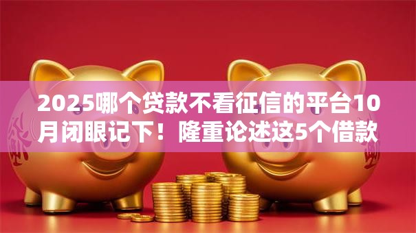 2025哪个贷款不看征信的平台10月闭眼记下！隆重论述这5个借款口子不看征信软件