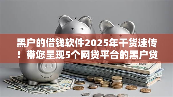 黑户的借钱软件2025年干货速传！带您呈现5个网贷平台的黑户贷款口子