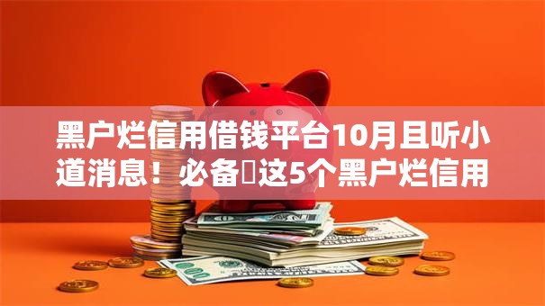 黑户烂信用借钱平台10月且听小道消息！必备​这5个黑户烂信用网贷口子难借钱