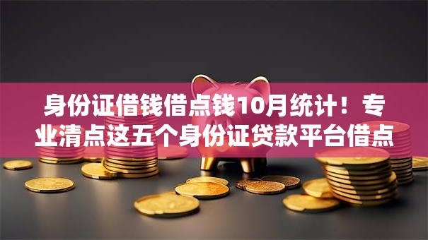 身份证借钱借点钱10月统计！专业清点这五个身份证贷款平台借点钱