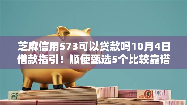 芝麻信用573可以贷款吗10月4日借款指引！顺便甄选5个比较靠谱且容易下款的网贷