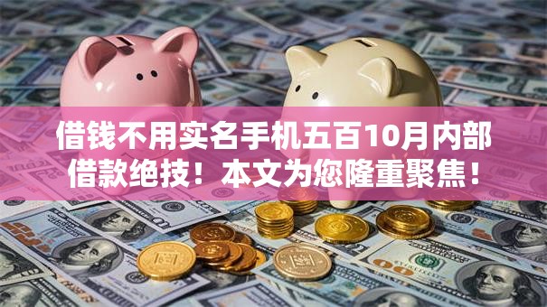 借钱不用实名手机五百10月内部借款绝技！本文为您隆重聚焦！