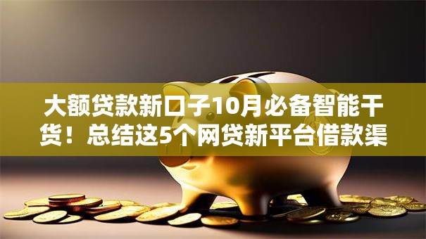 大额贷款新口子10月必备智能干货！总结这5个网贷新平台借款渠道多