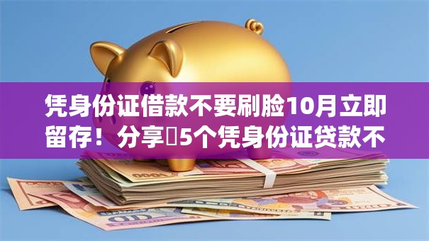 凭身份证借款不要刷脸10月立即留存！分享​5个凭身份证贷款不要刷脸app