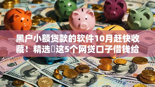 黑户小额贷款的软件10月赶快收藏！精选​这5个网贷口子借钱给黑户