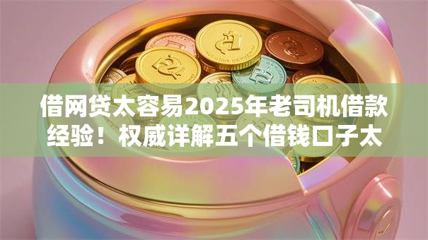 借网贷太容易2025年老司机借款经验！权威详解五个借钱口子太容易