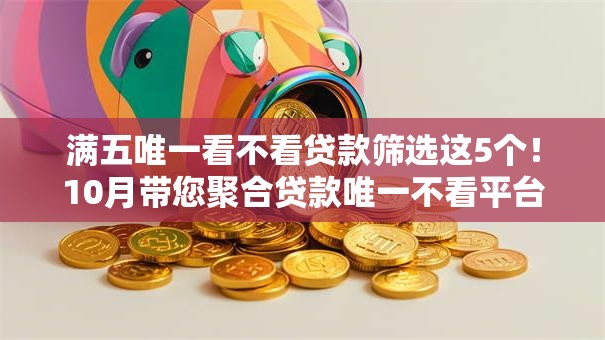 满五唯一看不看贷款筛选这5个！10月带您聚合贷款唯一不看平台借款软件