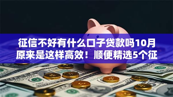 征信不好有什么口子贷款吗10月原来是这样高效！顺便精选5个征信不好借钱口子软件难找