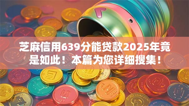 芝麻信用639分能贷款2025年竟是如此！本篇为您详细搜集！