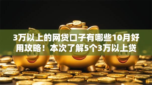 3万以上的网贷口子有哪些10月好用攻略!本次了解5个3万以上贷款软件有很多 3万以上的网贷口子有哪些10月好用攻略!本次了解5个3万以上贷款软件有很多