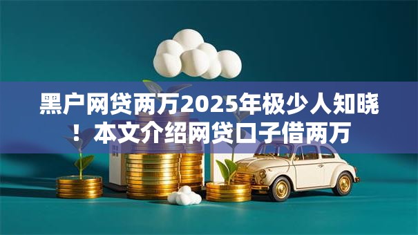 黑户网贷两万2025年极少人知晓!本文介绍网贷口子借两万 黑户网贷两万2025年极少人知晓!本文介绍网贷口子借两万