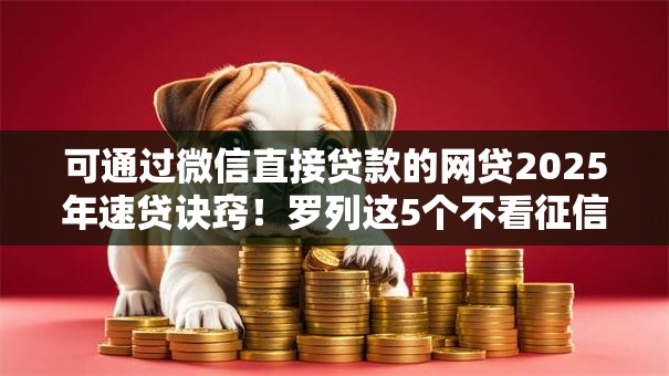 可通过微信直接贷款的网贷2025年速贷诀窍!罗列这5个不看征信借款500马上到账的 可通过微信直接贷款的网贷2025年速贷诀窍!罗列这5个不看征信借款500马上到账的