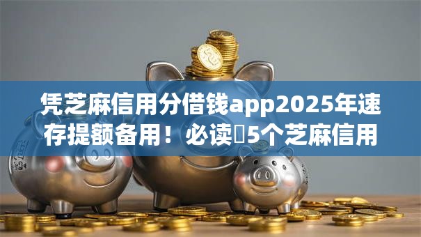 凭芝麻信用分借钱app2025年速存提额备用!必读5个芝麻信用分贷款平台借钱 凭芝麻信用分借钱app2025年速存提额备用!必读5个芝麻信用分贷款平台借钱