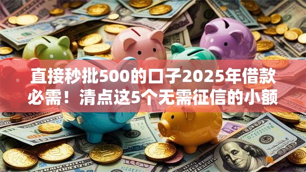 直接秒批500的口子2025年借款必需！清点这5个无需征信的小额贷款分60期还款