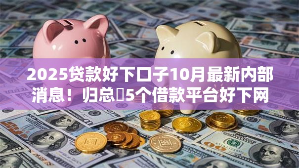 2025贷款好下口子10月最新内部消息！归总​5个借款平台好下网贷软件