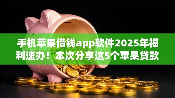 手机苹果借钱app软件2025年福利速办！本次分享这5个苹果贷款平台借款软件