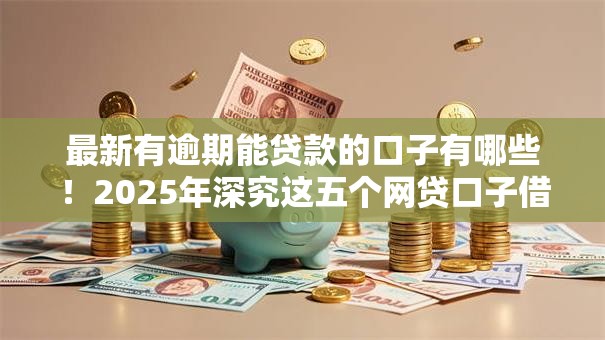 最新有逾期能贷款的口子有哪些！2025年深究这五个网贷口子借款逾期也能用平台