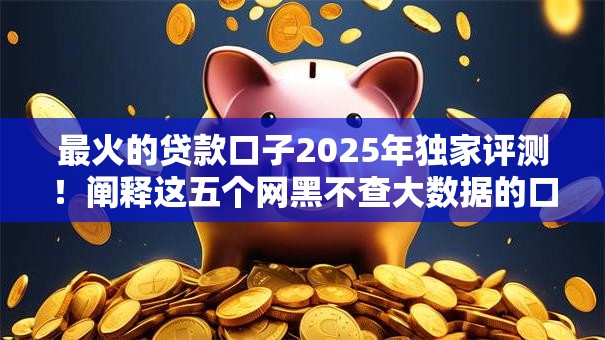 最火的贷款口子2025年独家评测！阐释这五个网黑不查大数据的口子