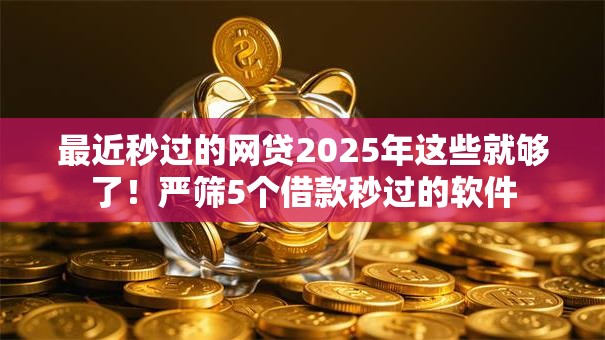 最近秒过的网贷2025年这些就够了！严筛5个借款秒过的软件
