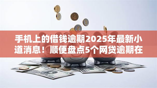 手机上的借钱逾期2025年最新小道消息！顺便盘点5个网贷逾期在手机软件上
