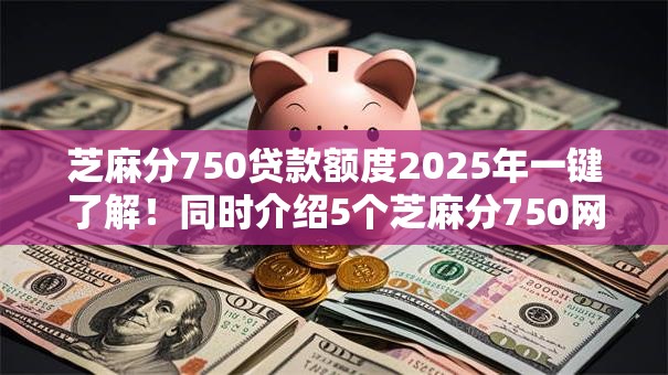 芝麻分750贷款额度2025年一键了解！同时介绍5个芝麻分750网贷额度借款软件